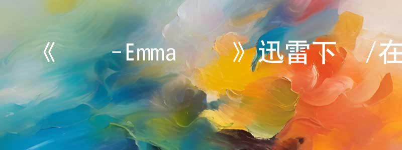陳巧兒的動漫綜藝大全,《愛瑪-Emma國語》迅雷下載/在線觀看-都市情感-美劇天堂